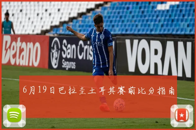 6月19日巴拉圭土耳其赛前比分指南