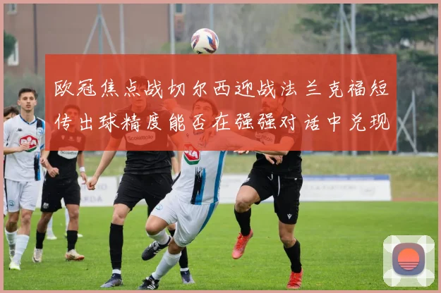 欧冠焦点战切尔西迎战法兰克福短传出球精度能否在强强对话中兑现