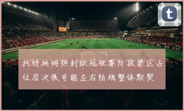托特纳姆热刺欧冠联赛阶段禁区占位层次很可能左右防线整体默契